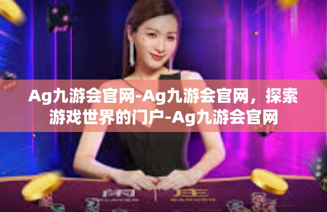 Ag九游会官网-Ag九游会官网，探索游戏世界的门户-Ag九游会官网
