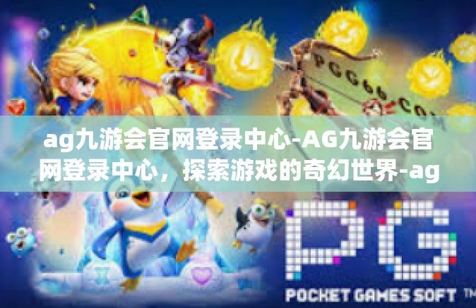 ag九游会官网登录中心-AG九游会官网登录中心，探索游戏的奇幻世界-ag九游会官网登录中心