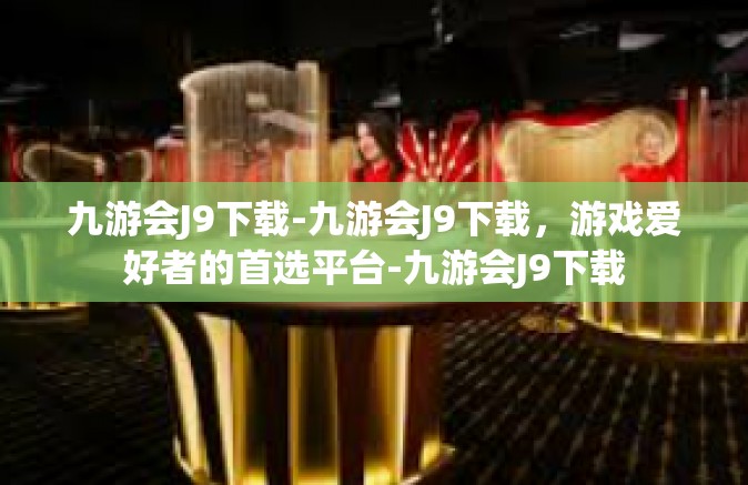 九游会J9下载-九游会J9下载，游戏爱好者的首选平台-九游会J9下载