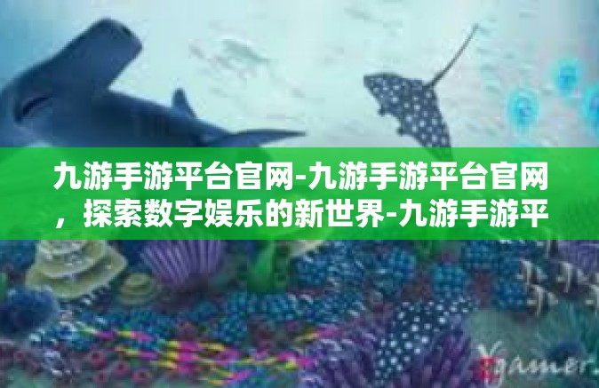 九游手游平台官网-九游手游平台官网，探索数字娱乐的新世界-九游手游平台官网