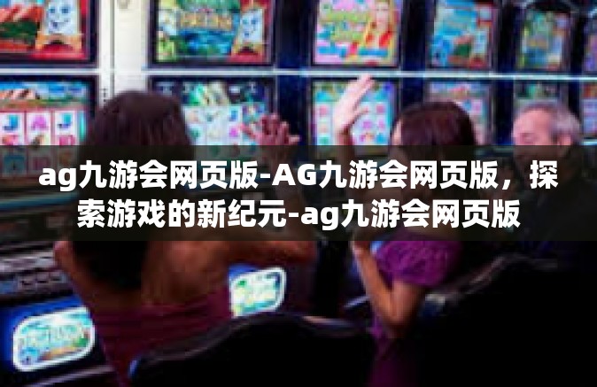 ag九游会网页版-AG九游会网页版，探索游戏的新纪元-ag九游会网页版