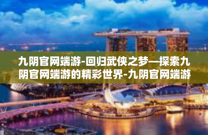 九阴官网端游-回归武侠之梦—探索九阴官网端游的精彩世界-九阴官网端游
