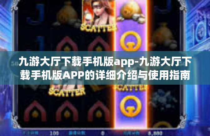 九游大厅下载手机版app-九游大厅下载手机版APP的详细介绍与使用指南-九游大厅下载手机版app