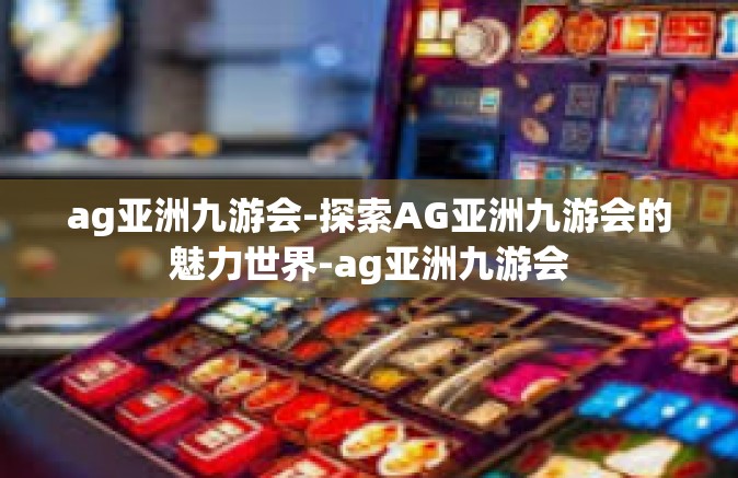 ag亚洲九游会-探索AG亚洲九游会的魅力世界-ag亚洲九游会