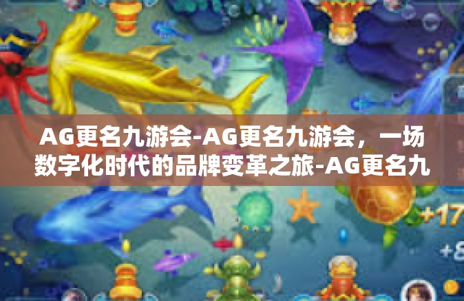 AG更名九游会-AG更名九游会，一场数字化时代的品牌变革之旅-AG更名九游会