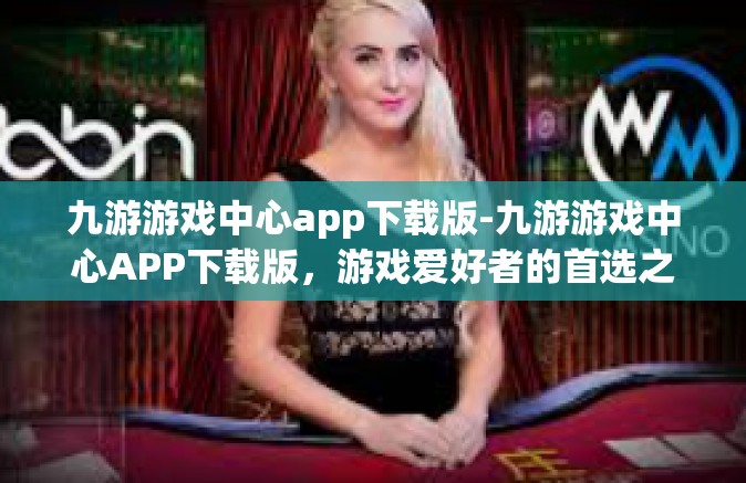 九游游戏中心app下载版-九游游戏中心APP下载版，游戏爱好者的首选之地-九游游戏中心app下载版