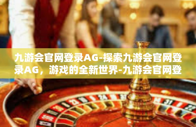 九游会官网登录AG-探索九游会官网登录AG，游戏的全新世界-九游会官网登录AG