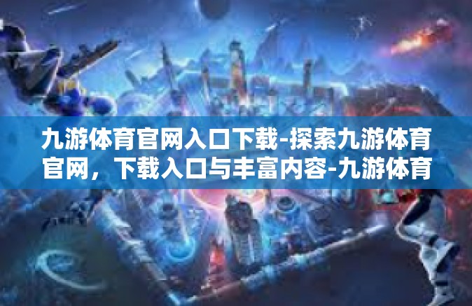 九游体育官网入口下载-探索九游体育官网，下载入口与丰富内容-九游体育官网入口下载