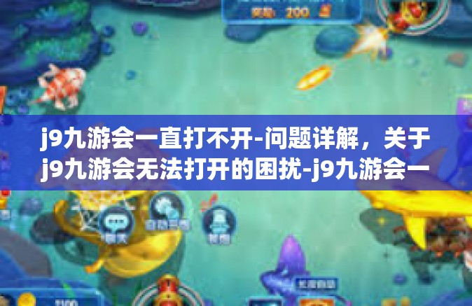 j9九游会一直打不开-问题详解，关于j9九游会无法打开的困扰-j9九游会一直打不开