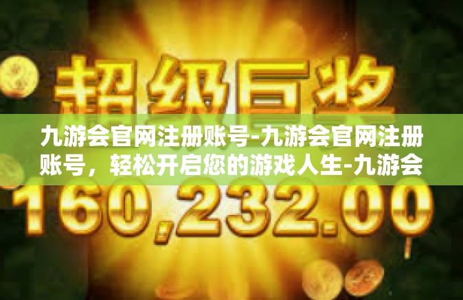 九游会官网注册账号-九游会官网注册账号，轻松开启您的游戏人生-九游会官网注册账号