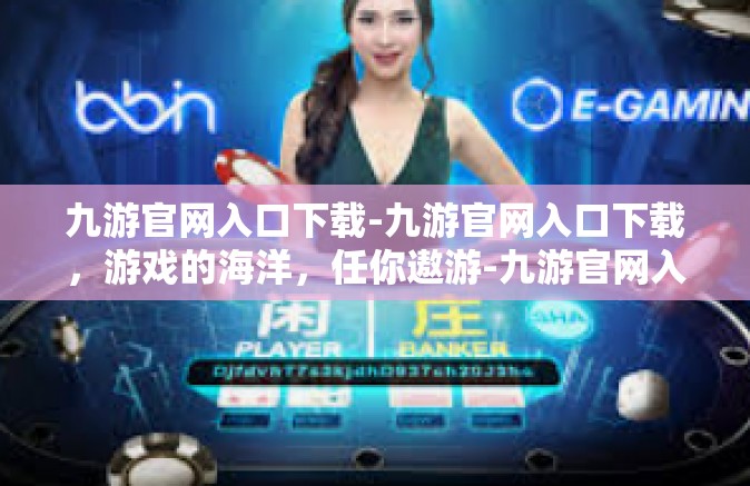 九游官网入口下载-九游官网入口下载，游戏的海洋，任你遨游-九游官网入口下载
