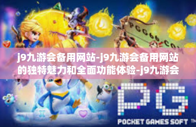j9九游会备用网站-j9九游会备用网站的独特魅力和全面功能体验-j9九游会备用网站