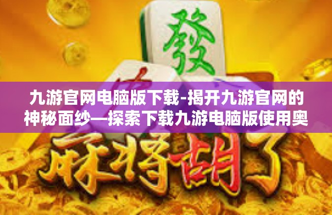 九游官网电脑版下载-揭开九游官网的神秘面纱—探索下载九游电脑版使用奥秘及其快乐探险之旅-九游官网电脑版下载