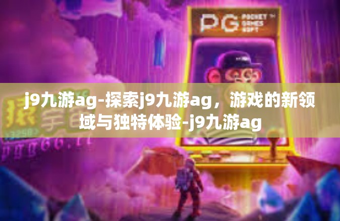 j9九游ag-探索j9九游ag，游戏的新领域与独特体验-j9九游ag