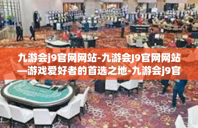 九游会j9官网网站-九游会J9官网网站—游戏爱好者的首选之地-九游会j9官网网站
