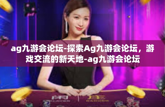 ag九游会论坛-探索Ag九游会论坛，游戏交流的新天地-ag九游会论坛