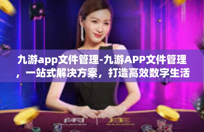 九游app文件管理-九游APP文件管理，一站式解决方案，打造高效数字生活体验-九游app文件管理