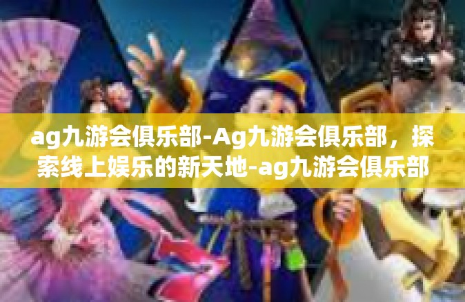 ag九游会俱乐部-Ag九游会俱乐部，探索线上娱乐的新天地-ag九游会俱乐部