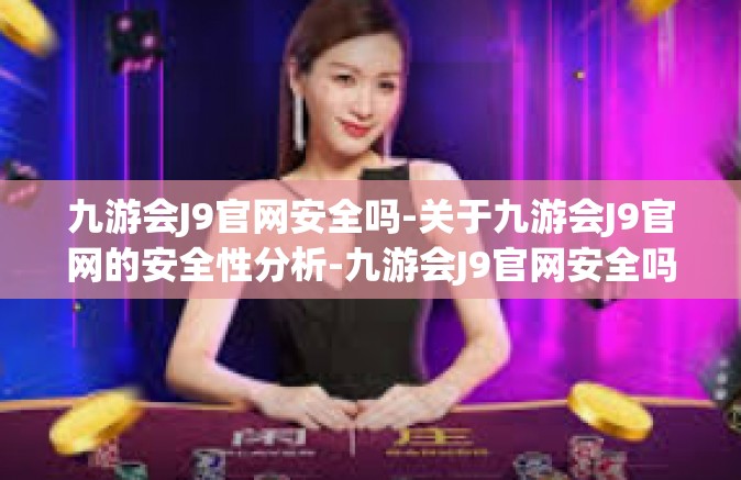 九游会J9官网安全吗-关于九游会J9官网的安全性分析-九游会J9官网安全吗