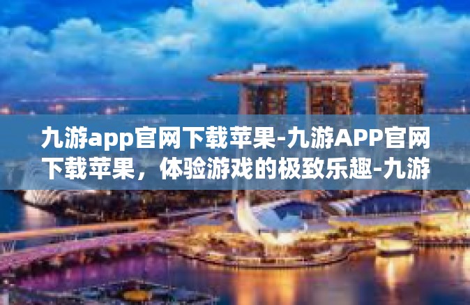 九游app官网下载苹果-九游APP官网下载苹果，体验游戏的极致乐趣-九游app官网下载苹果
