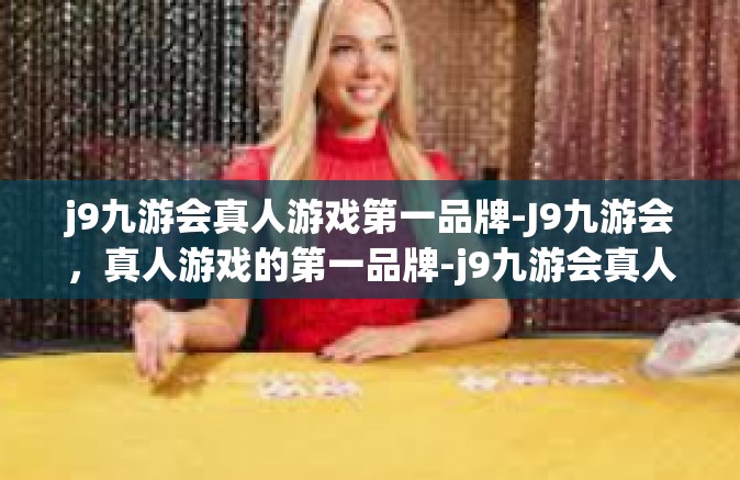 j9九游会真人游戏第一品牌-J9九游会，真人游戏的第一品牌-j9九游会真人游戏第一品牌
