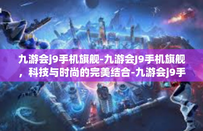九游会j9手机旗舰-九游会J9手机旗舰，科技与时尚的完美结合-九游会j9手机旗舰