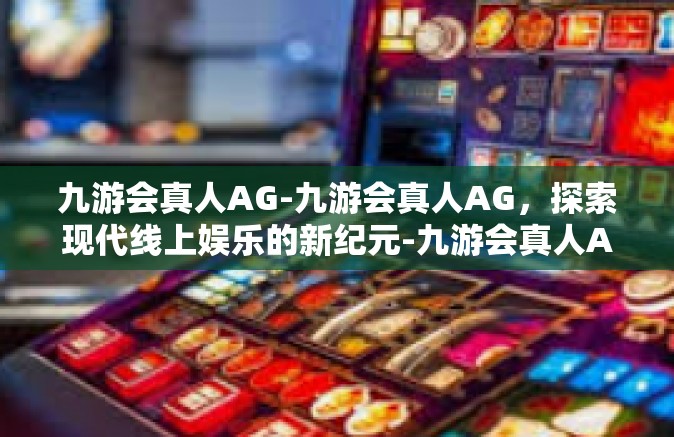 九游会真人AG-九游会真人AG，探索现代线上娱乐的新纪元-九游会真人AG