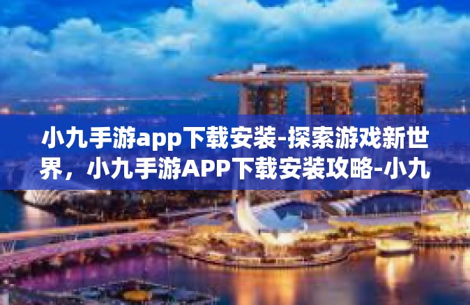 小九手游app下载安装-探索游戏新世界，小九手游APP下载安装攻略-小九手游app下载安装