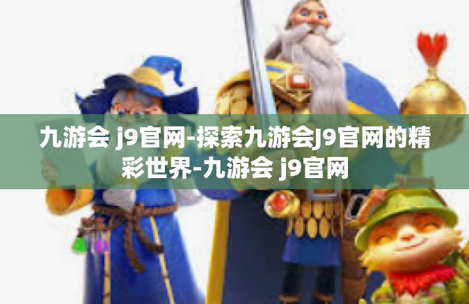 九游会 j9官网-探索九游会J9官网的精彩世界-九游会 j9官网