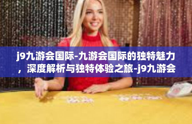 j9九游会国际-九游会国际的独特魅力，深度解析与独特体验之旅-j9九游会国际