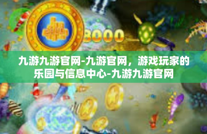 九游九游官网-九游官网，游戏玩家的乐园与信息中心-九游九游官网