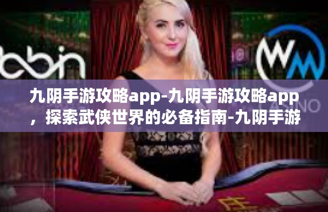 九阴手游攻略app-九阴手游攻略app，探索武侠世界的必备指南-九阴手游攻略app