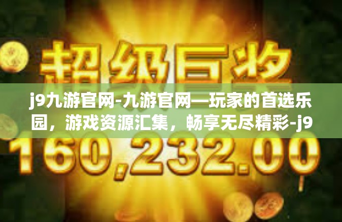 j9九游官网-九游官网—玩家的首选乐园，游戏资源汇集，畅享无尽精彩-j9九游官网