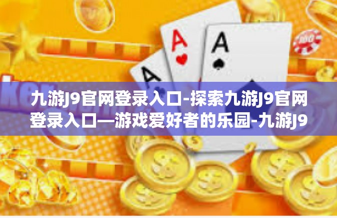九游J9官网登录入口-探索九游J9官网登录入口—游戏爱好者的乐园-九游J9官网登录入口