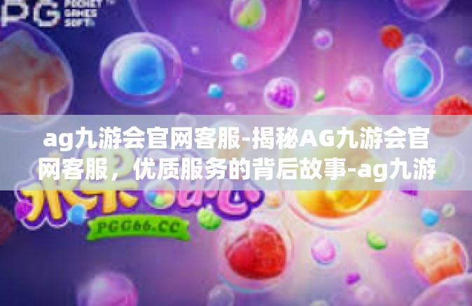 ag九游会官网客服-揭秘AG九游会官网客服，优质服务的背后故事-ag九游会官网客服