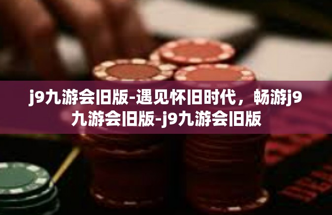 j9九游会旧版-遇见怀旧时代，畅游j9九游会旧版-j9九游会旧版