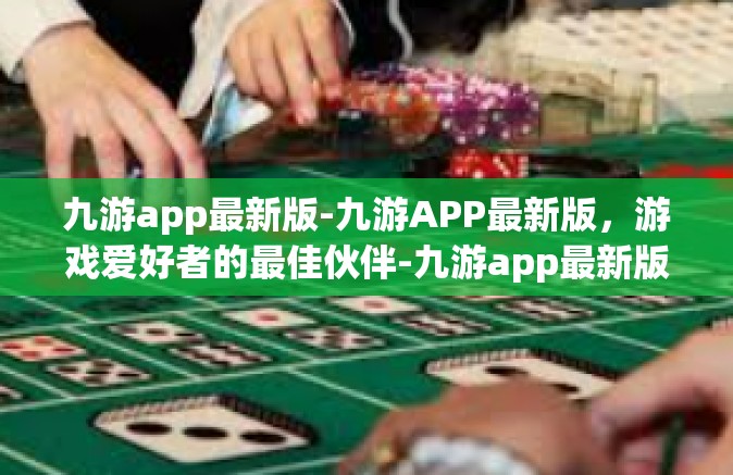 九游app最新版-九游APP最新版，游戏爱好者的最佳伙伴-九游app最新版