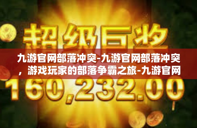 九游官网部落冲突-九游官网部落冲突，游戏玩家的部落争霸之旅-九游官网部落冲突