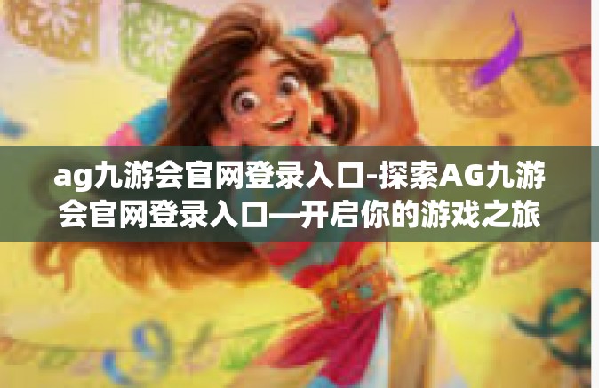 ag九游会官网登录入口-探索AG九游会官网登录入口—开启你的游戏之旅-ag九游会官网登录入口