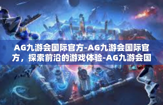 AG九游会国际官方-AG九游会国际官方，探索前沿的游戏体验-AG九游会国际官方