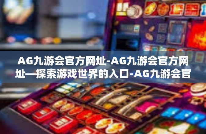 AG九游会官方网址-AG九游会官方网址—探索游戏世界的入口-AG九游会官方网址