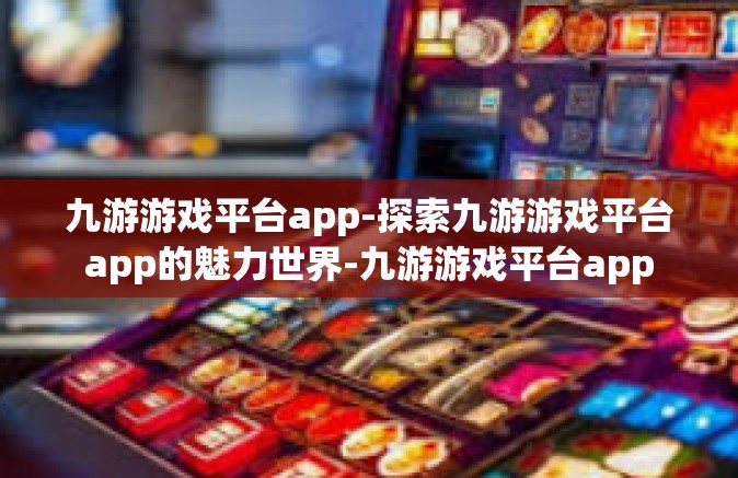 九游游戏平台app-探索九游游戏平台app的魅力世界-九游游戏平台app