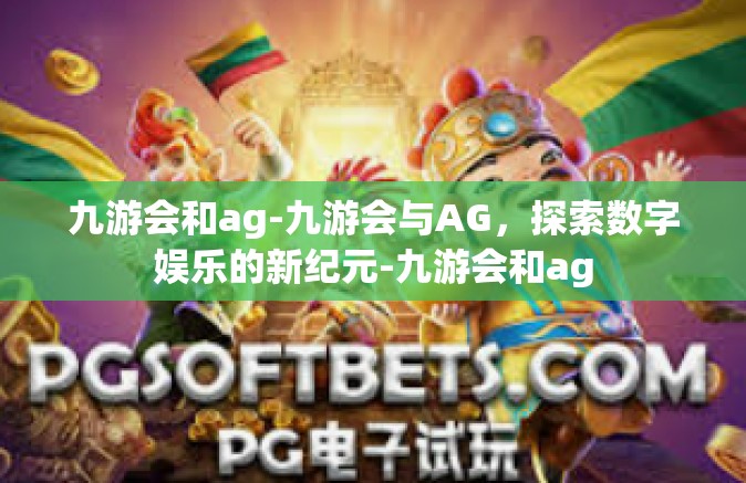 九游会和ag-九游会与AG，探索数字娱乐的新纪元-九游会和ag