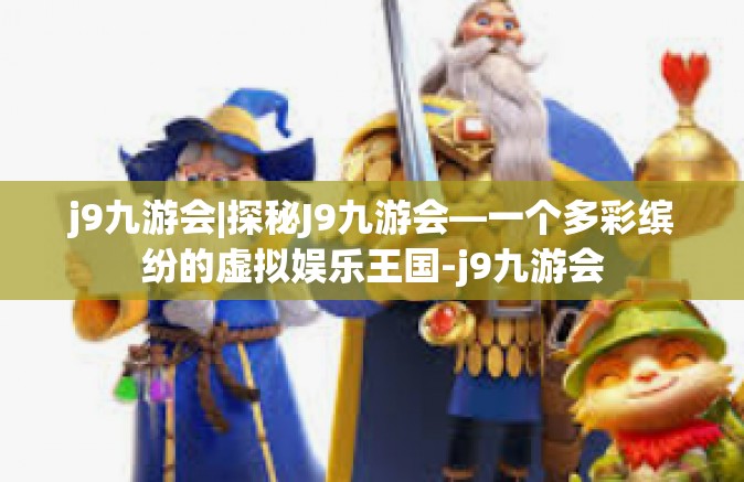 j9九游会|探秘J9九游会—一个多彩缤纷的虚拟娱乐王国-j9九游会