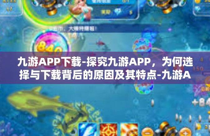 九游APP下载-探究九游APP，为何选择与下载背后的原因及其特点-九游APP下载