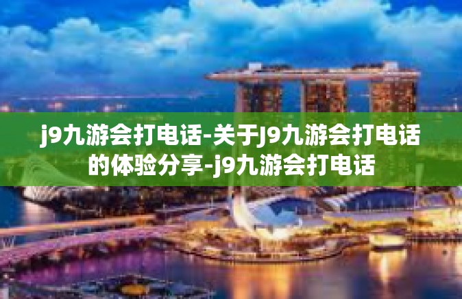 j9九游会打电话-关于J9九游会打电话的体验分享-j9九游会打电话