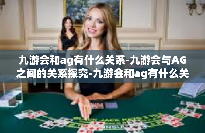 九游会和ag有什么关系-九游会与AG之间的关系探究-九游会和ag有什么关系