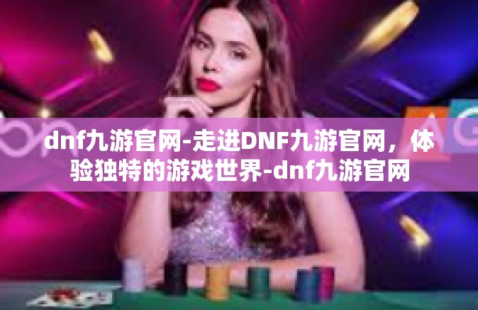 dnf九游官网-走进DNF九游官网，体验独特的游戏世界-dnf九游官网
