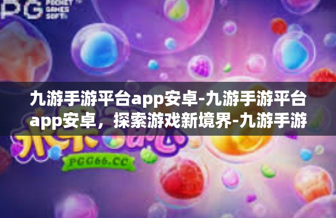 九游手游平台app安卓-九游手游平台app安卓，探索游戏新境界-九游手游平台app安卓