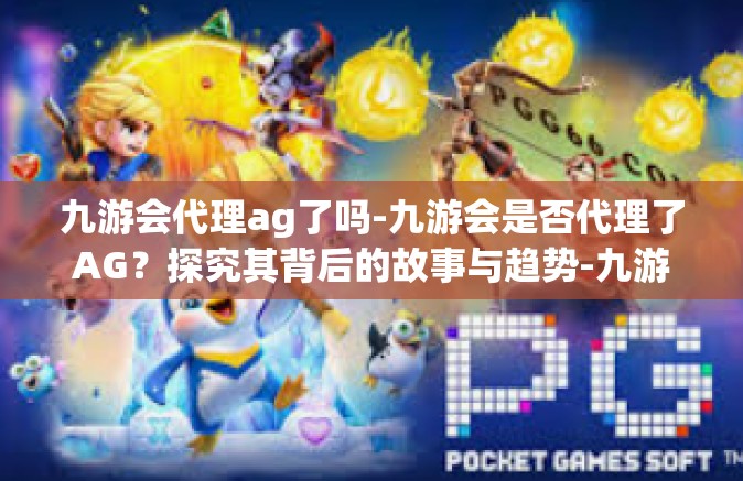 九游会代理ag了吗-九游会是否代理了AG？探究其背后的故事与趋势-九游会代理ag了吗